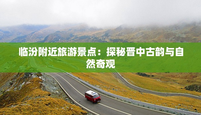 临汾附近旅游景点：探秘晋中古韵与自然奇观