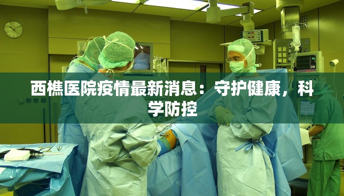 西樵医院疫情最新消息:守护健康,科学防控 西樵医院疫情最新消息:守护健康,科学防控