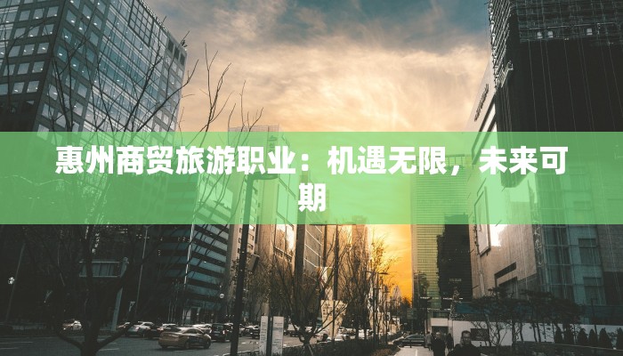 惠州商贸旅游职业：机遇无限，未来可期