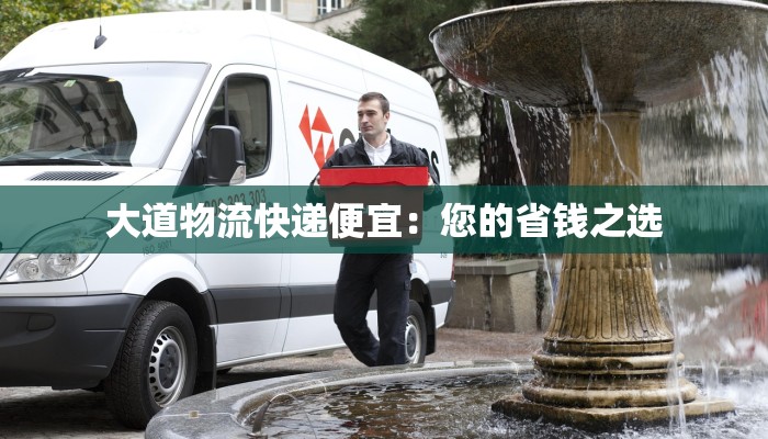 大道物流快递便宜：您的省钱之选