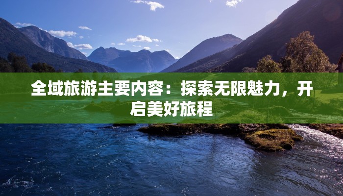 全域旅游主要内容:探索无限魅力,开启美好旅程 全域旅游主要内容:探索无限魅力,开启美好旅程