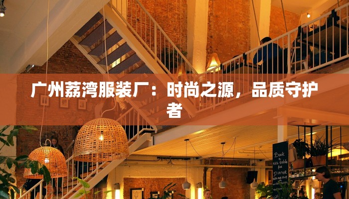 广州荔湾服装厂:时尚之源,品质守护者 广州荔湾服装厂:时尚之源,品质守护者