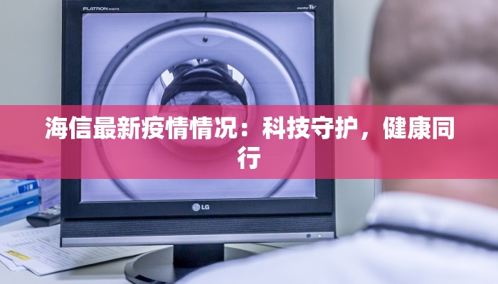 海信最新疫情情况：科技守护，健康同行