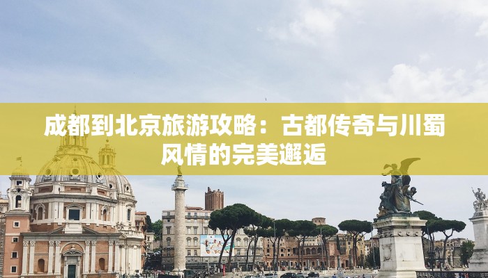 成都到北京旅游攻略：古都传奇与川蜀风情的完美邂逅