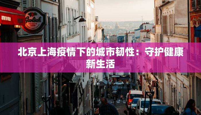 北京上海疫情下的城市韧性:守护健康新生活 北京上海疫情下的城市韧性:守护健康新生活