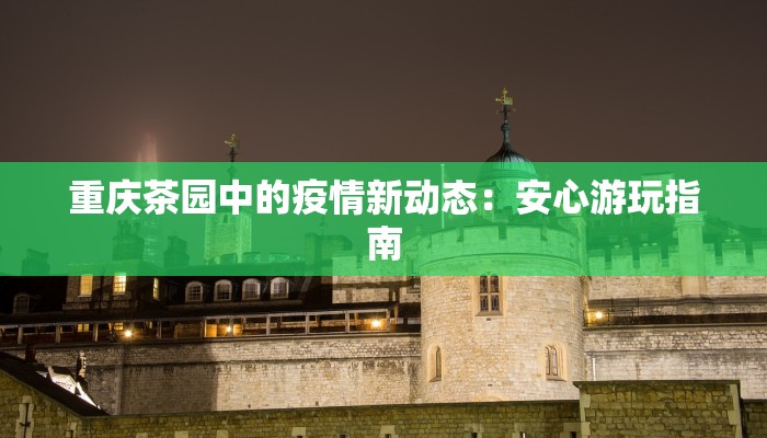 重庆茶园中的疫情新动态:安心游玩指南 重庆茶园中的疫情新动态:安心游玩指南