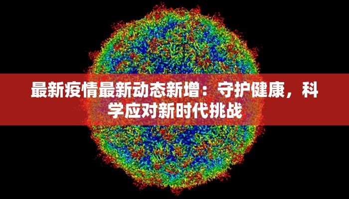 最新疫情最新动态新增:守护健康,科学应对新时代挑战 最新疫情最新动态新增:守护健康,科学应对新时代挑战