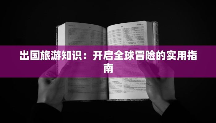 出国旅游知识:开启全球冒险的实用指南 出国旅游知识:开启全球冒险的实用指南