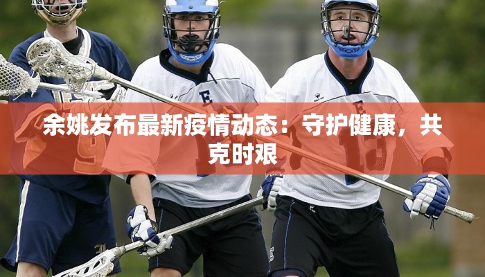 余姚发布最新疫情动态:守护健康,共克时艰 余姚发布最新疫情动态:守护健康,共克时艰