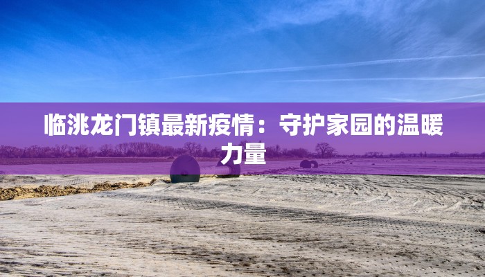临洮龙门镇最新疫情:守护家园的温暖力量 临洮龙门镇最新疫情:守护家园的温暖力量