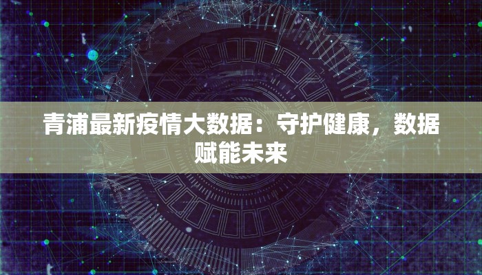 青浦最新疫情大数据:守护健康,数据赋能未来 青浦最新疫情大数据:守护健康,数据赋能未来