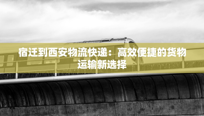 宿迁到西安物流快递：高效便捷的货物运输新选择