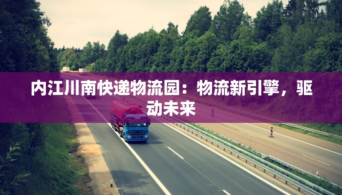 内江川南快递物流园：物流新引擎，驱动未来