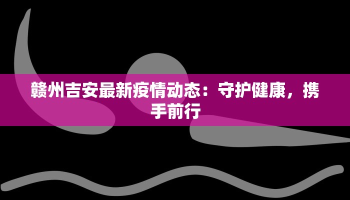 赣州吉安最新疫情动态:守护健康,携手前行 赣州吉安最新疫情动态:守护健康,携手前行