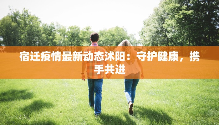宿迁疫情最新动态沭阳:守护健康,携手共进 宿迁疫情最新动态沭阳:守护健康,携手共进
