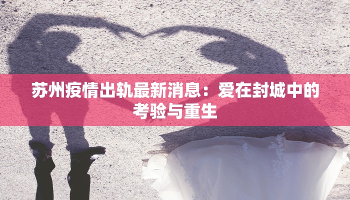 苏州疫情出轨最新消息：爱在封城中的考验与重生