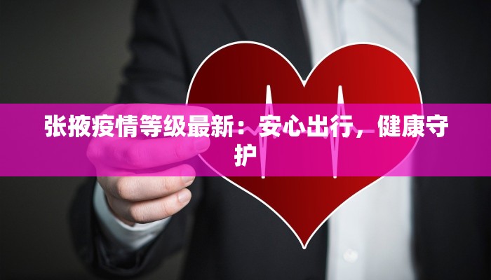 张掖疫情等级最新:安心出行,健康守护 张掖疫情等级最新:安心出行,健康守护