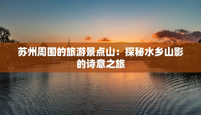 苏州周围的旅游景点山：探秘水乡山影的诗意之旅