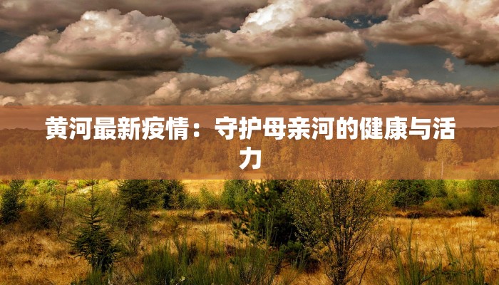 黄河最新疫情：守护母亲河的健康与活力