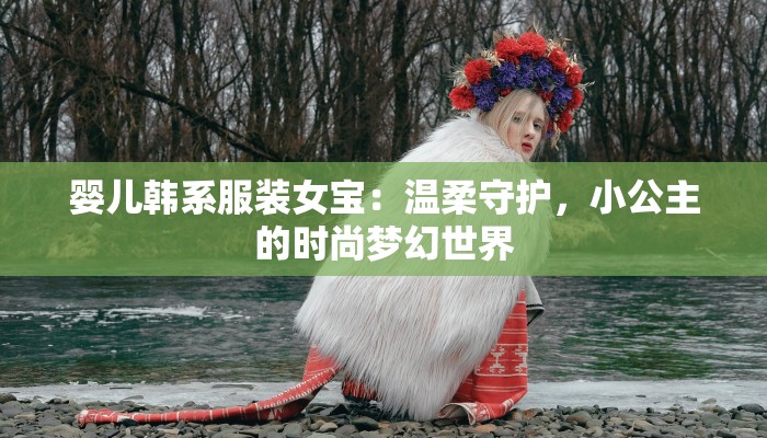 婴儿韩系服装女宝：温柔守护，小公主的时尚梦幻世界