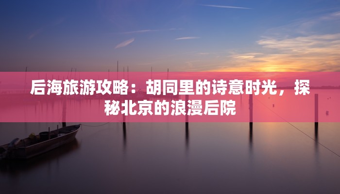 后海旅游攻略：胡同里的诗意时光，探秘北京的浪漫后院