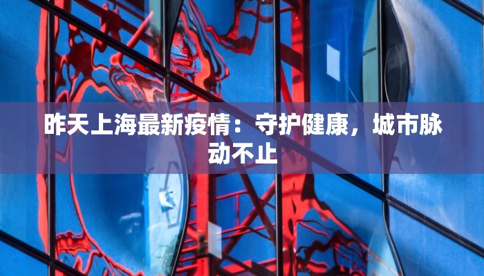 昨天上海最新疫情：守护健康，城市脉动不止