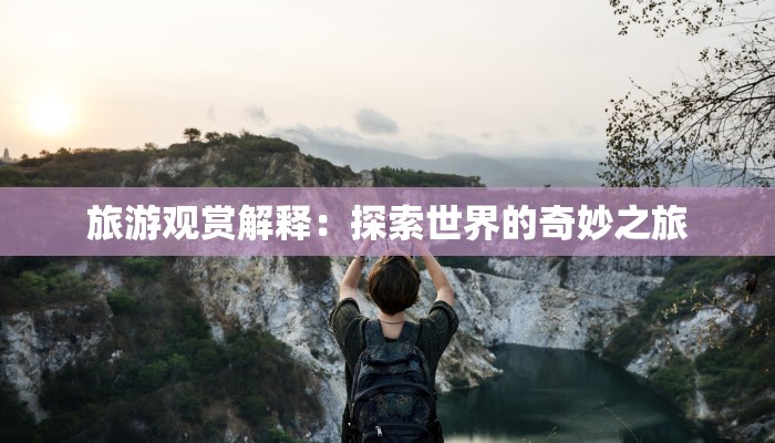 旅游观赏解释:探索世界的奇妙之旅 旅游观赏解释:探索世界的奇妙之旅