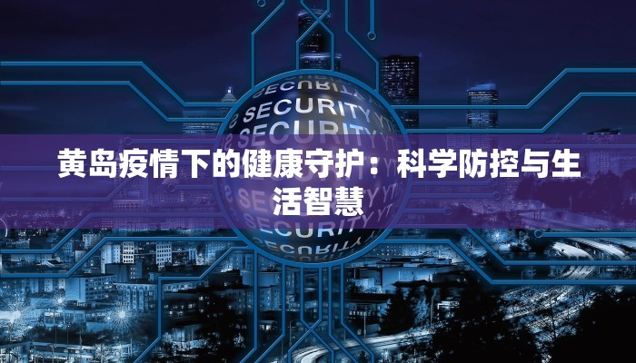 黄岛疫情下的健康守护:科学防控与生活智慧 黄岛疫情下的健康守护:科学防控与生活智慧