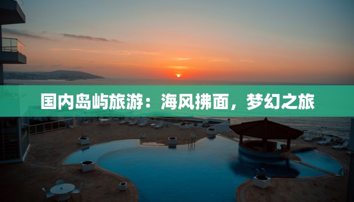 国内岛屿旅游:海风拂面,梦幻之旅 国内岛屿旅游:海风拂面,梦幻之旅