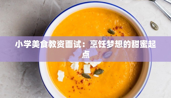 小学美食教资面试:烹饪梦想的甜蜜起点 小学美食教资面试:烹饪梦想的甜蜜起点