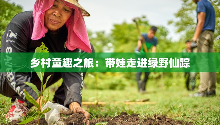 乡村童趣之旅：带娃走进绿野仙踪