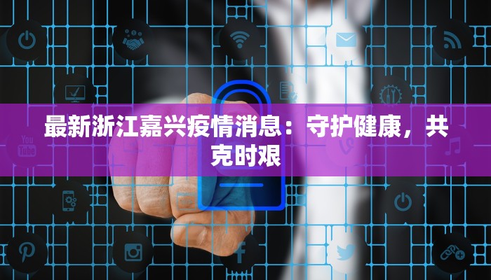 最新浙江嘉兴疫情消息:守护健康,共克时艰 最新浙江嘉兴疫情消息:守护健康,共克时艰
