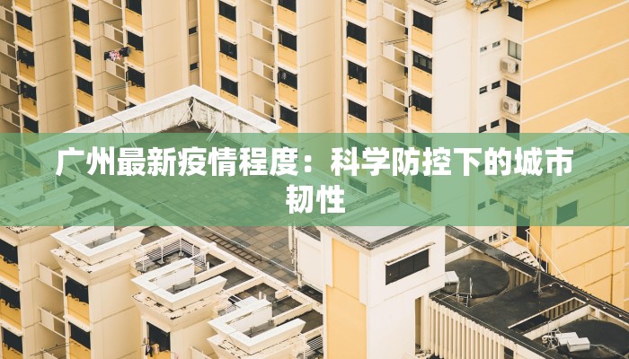 广州最新疫情程度：科学防控下的城市韧性