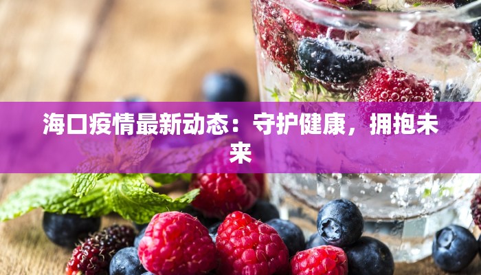 海口疫情最新动态:守护健康,拥抱未来 海口疫情最新动态:守护健康,拥抱未来