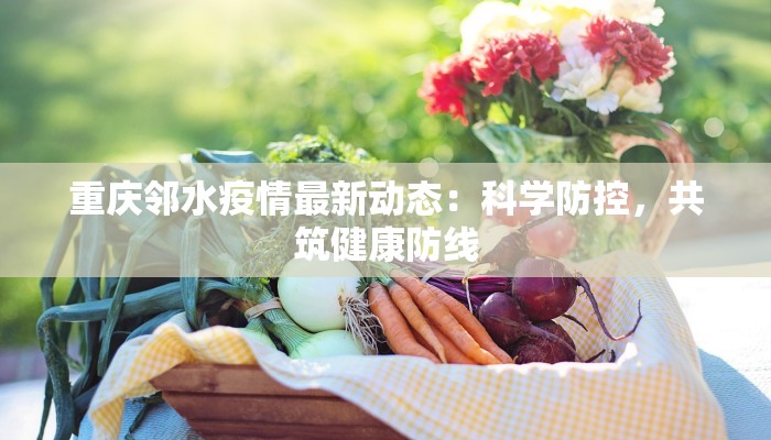 重庆邻水疫情最新动态:科学防控,共筑健康防线 重庆邻水疫情最新动态:科学防控,共筑健康防线