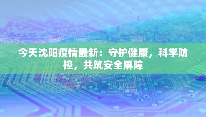 今天沈阳疫情最新:守护健康,科学防控,共筑安全屏障 今天沈阳疫情最新:守护健康,科学防控,共筑安全屏障