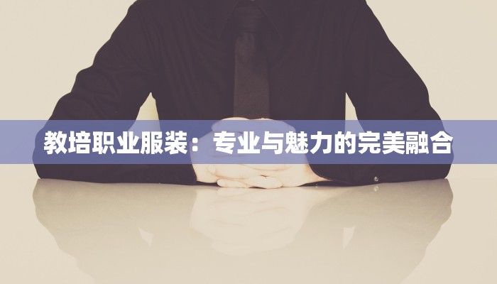 教培职业服装:专业与魅力的完美融合 教培职业服装:专业与魅力的完美融合