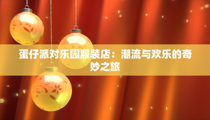 蛋仔派对乐园服装店:潮流与欢乐的奇妙之旅 蛋仔派对乐园服装店:潮流与欢乐的奇妙之旅