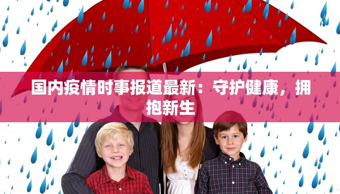 国内疫情时事报道最新:守护健康,拥抱新生 国内疫情时事报道最新:守护健康,拥抱新生