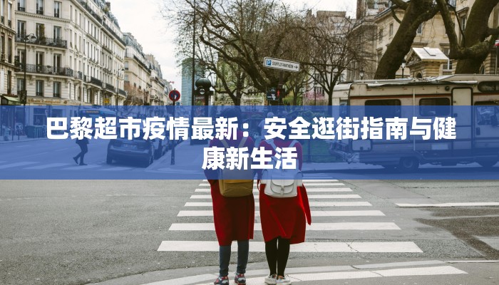 巴黎超市疫情最新:安全逛街指南与健康新生活 巴黎超市疫情最新:安全逛街指南与健康新生活