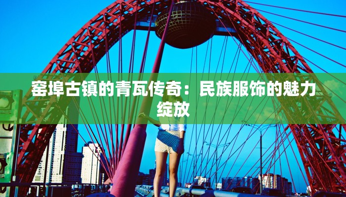 窑埠古镇的青瓦传奇：民族服饰的魅力绽放