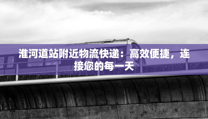 淮河道站附近物流快递：高效便捷，连接您的每一天