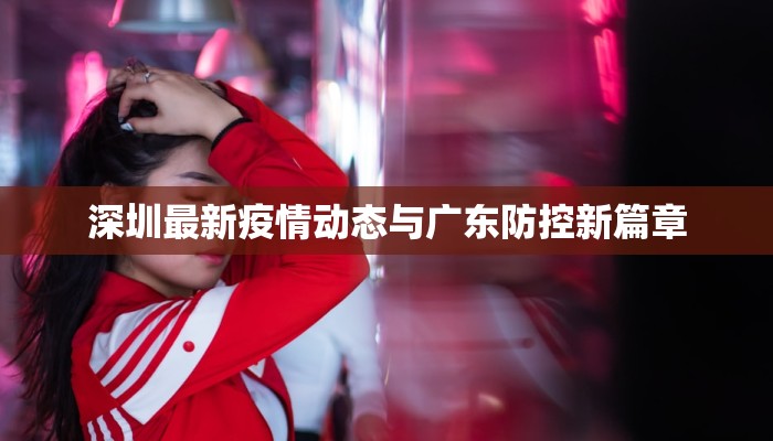 深圳最新疫情动态与广东防控新篇章 深圳最新疫情动态与广东防控新篇章