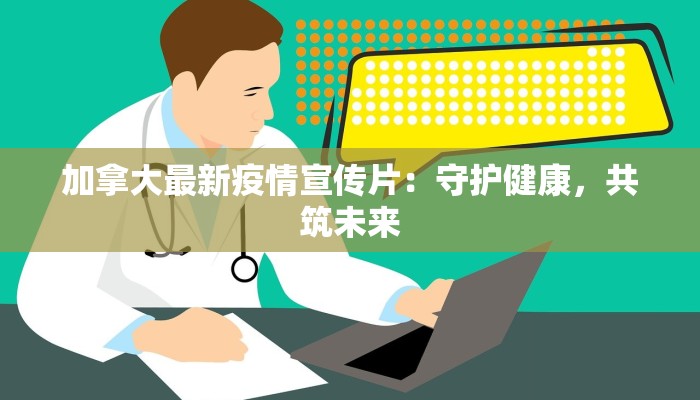 加拿大最新疫情宣传片:守护健康,共筑未来 加拿大最新疫情宣传片:守护健康,共筑未来