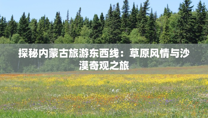 探秘内蒙古旅游东西线：草原风情与沙漠奇观之旅