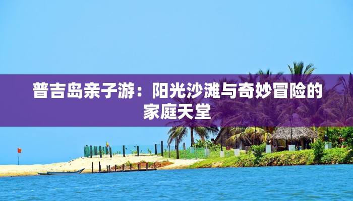 普吉岛亲子游：阳光沙滩与奇妙冒险的家庭天堂