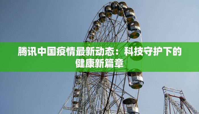 腾讯中国疫情最新动态:科技守护下的健康新篇章 腾讯中国疫情最新动态:科技守护下的健康新篇章