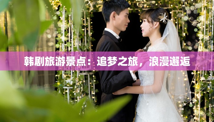 韩剧旅游景点:追梦之旅,浪漫邂逅 韩剧旅游景点:追梦之旅,浪漫邂逅