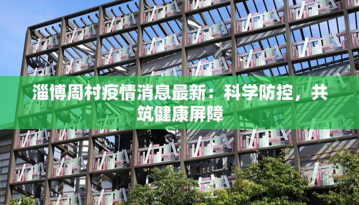 淄博周村疫情消息最新:科学防控,共筑健康屏障 淄博周村疫情消息最新:科学防控,共筑健康屏障
