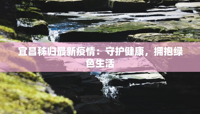 宜昌秭归最新疫情：守护健康，拥抱绿色生活
